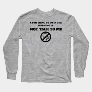 A Fun Thing To Do In The Morning Is Not Talk To Me Long Sleeve T-Shirt